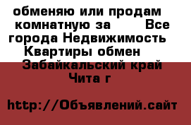 обменяю или продам 2-комнатную за 600 - Все города Недвижимость » Квартиры обмен   . Забайкальский край,Чита г.